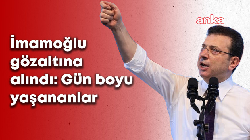 İstanbul'da olağanüstü gün... İmamoğlu gözaltında. İşte gün boyu yaşananlar